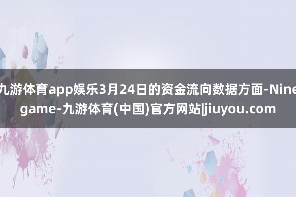 九游体育app娱乐3月24日的资金流向数据方面-Ninegame-九游体育(中国)官方网站|jiuyou.com