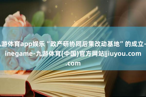 九游体育app娱乐“政产研协同后果改动基地”的成立-Ninegame-九游体育(中国)官方网站|jiuyou.com