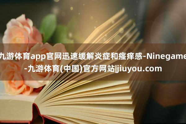 九游体育app官网迅速缓解炎症和瘙痒感-Ninegame-九游体育(中国)官方网站|jiuyou.com