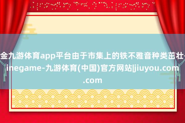 现金九游体育app平台由于市集上的铁不雅音种类茁壮-Ninegame-九游体育(中国)官方网站|jiuyou.com