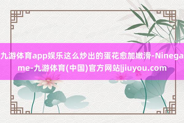 九游体育app娱乐这么炒出的蛋花愈加嫩滑-Ninegame-九游体育(中国)官方网站|jiuyou.com