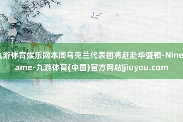 九游体育娱乐网本周乌克兰代表团将赶赴华盛顿-Ninegame-九游体育(中国)官方网站|jiuyou.com