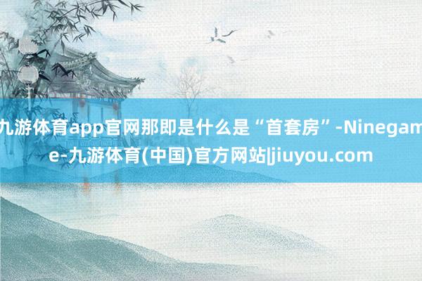 九游体育app官网那即是什么是“首套房”-Ninegame-九游体育(中国)官方网站|jiuyou.com