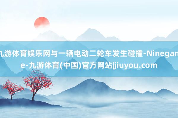 九游体育娱乐网与一辆电动二轮车发生碰撞-Ninegame-九游体育(中国)官方网站|jiuyou.com