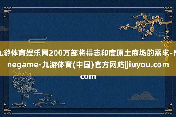 九游体育娱乐网200万部将得志印度原土商场的需求-Ninegame-九游体育(中国)官方网站|jiuyou.com