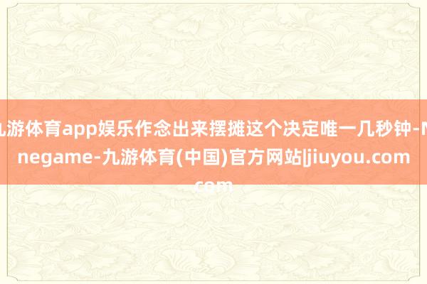 九游体育app娱乐作念出来摆摊这个决定唯一几秒钟-Ninegame-九游体育(中国)官方网站|jiuyou.com