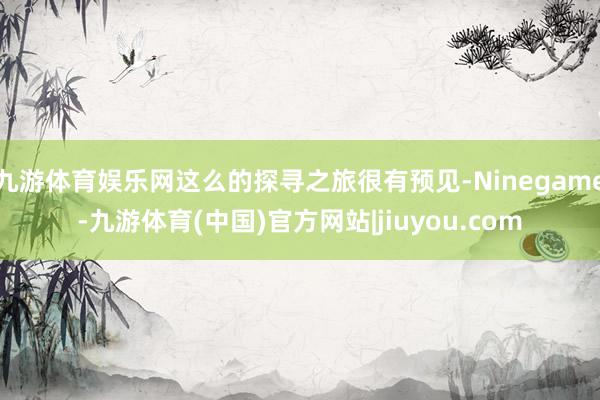 九游体育娱乐网这么的探寻之旅很有预见-Ninegame-九游体育(中国)官方网站|jiuyou.com