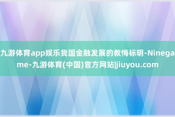 九游体育app娱乐我国金融发展的教悔标明-Ninegame-九游体育(中国)官方网站|jiuyou.com