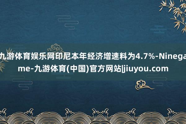 九游体育娱乐网印尼本年经济增速料为4.7%-Ninegame-九游体育(中国)官方网站|jiuyou.com