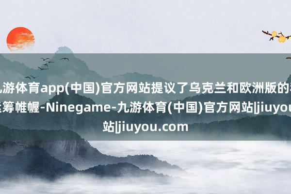 九游体育app(中国)官方网站提议了乌克兰和欧洲版的和平有运筹帷幄-Ninegame-九游体育(中国)官方网站|jiuyou.com