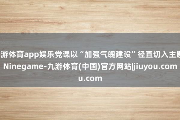 九游体育app娱乐党课以“加强气魄建设”径直切入主题-Ninegame-九游体育(中国)官方网站|jiuyou.com