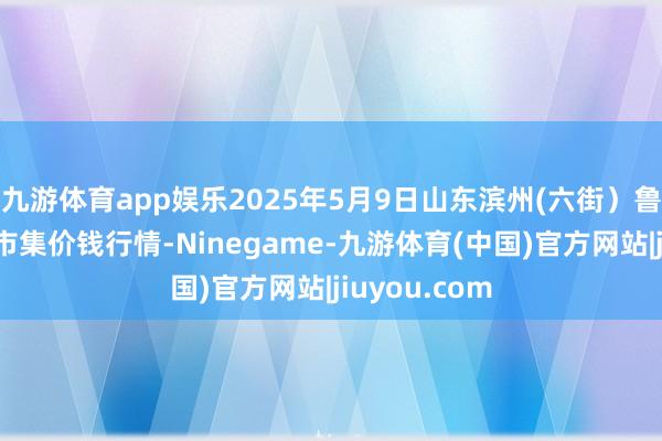 九游体育app娱乐2025年5月9日山东滨州(六街）鲁北蔬菜批发市集价钱行情-Ninegame-九游体育(中国)官方网站|jiuyou.com