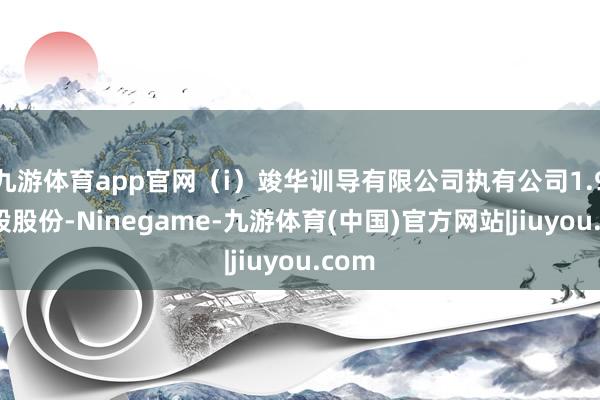 九游体育app官网（i）竣华训导有限公司执有公司1.97亿股股份-Ninegame-九游体育(中国)官方网站|jiuyou.com