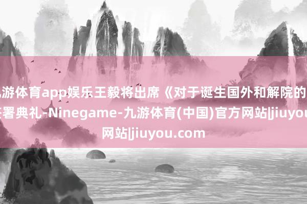 九游体育app娱乐王毅将出席《对于诞生国外和解院的契约》签署典礼-Ninegame-九游体育(中国)官方网站|jiuyou.com