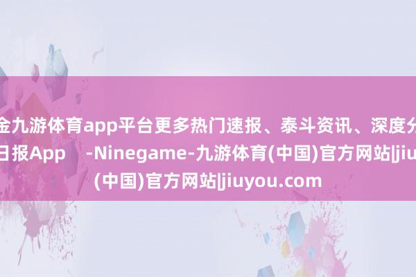 现金九游体育app平台更多热门速报、泰斗资讯、深度分析尽在北京日报App    -Ninegame-九游体育(中国)官方网站|jiuyou.com