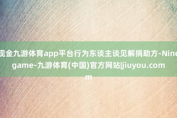 现金九游体育app平台行为东谈主谈见解捐助方-Ninegame-九游体育(中国)官方网站|jiuyou.com
