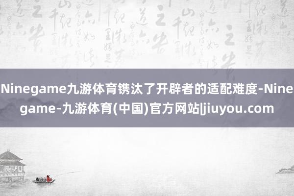 Ninegame九游体育镌汰了开辟者的适配难度-Ninegame-九游体育(中国)官方网站|jiuyou.com