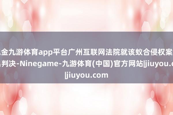 现金九游体育app平台广州互联网法院就该蚁合侵权案件作出判决-Ninegame-九游体育(中国)官方网站|jiuyou.com