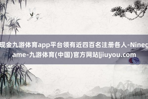 现金九游体育app平台领有近四百名注册各人-Ninegame-九游体育(中国)官方网站|jiuyou.com