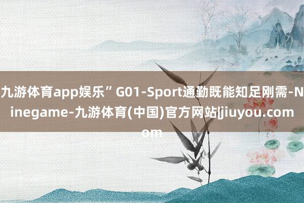 九游体育app娱乐”G01-Sport通勤既能知足刚需-Ninegame-九游体育(中国)官方网站|jiuyou.com