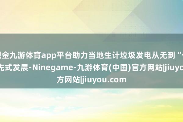现金九游体育app平台助力当地生计垃圾发电从无到“优”的率先式发展-Ninegame-九游体育(中国)官方网站|jiuyou.com