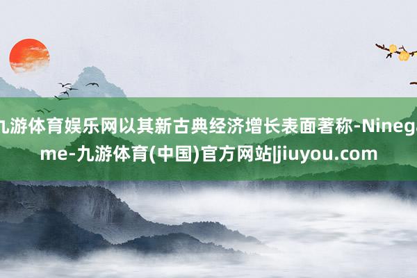 九游体育娱乐网以其新古典经济增长表面著称-Ninegame-九游体育(中国)官方网站|jiuyou.com