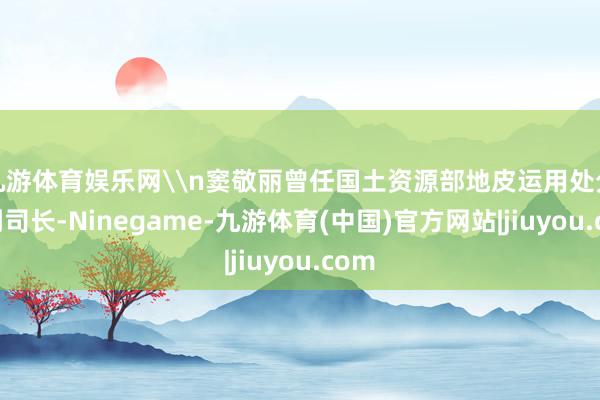 九游体育娱乐网\n窦敬丽曾任国土资源部地皮运用处分司副司长-Ninegame-九游体育(中国)官方网站|jiuyou.com