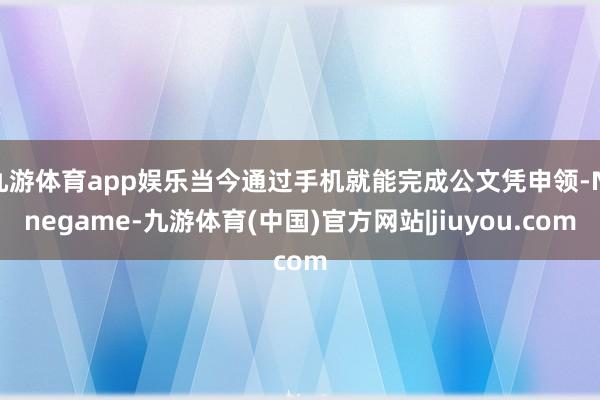 九游体育app娱乐当今通过手机就能完成公文凭申领-Ninegame-九游体育(中国)官方网站|jiuyou.com