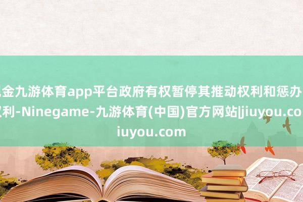 现金九游体育app平台政府有权暂停其推动权利和惩办层权利-Ninegame-九游体育(中国)官方网站|jiuyou.com