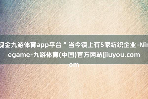 现金九游体育app平台＂当今镇上有5家纺织企业-Ninegame-九游体育(中国)官方网站|jiuyou.com