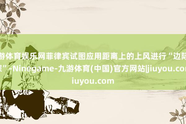 九游体育娱乐网菲律宾试图应用距离上的上风进行“边际试探”-Ninegame-九游体育(中国)官方网站|jiuyou.com
