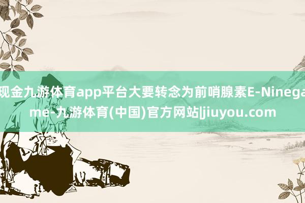 现金九游体育app平台大要转念为前哨腺素E-Ninegame-九游体育(中国)官方网站|jiuyou.com