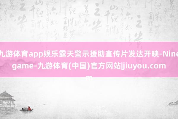 九游体育app娱乐露天警示援助宣传片发达开映-Ninegame-九游体育(中国)官方网站|jiuyou.com