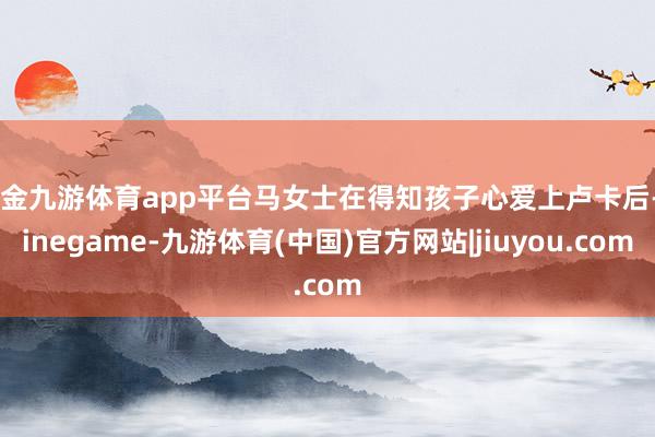 现金九游体育app平台马女士在得知孩子心爱上卢卡后-Ninegame-九游体育(中国)官方网站|jiuyou.com