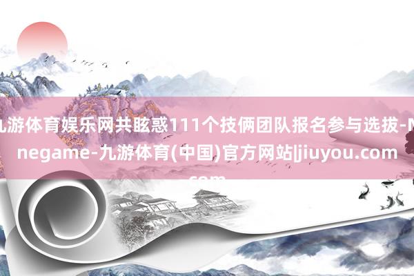 九游体育娱乐网共眩惑111个技俩团队报名参与选拔-Ninegame-九游体育(中国)官方网站|jiuyou.com