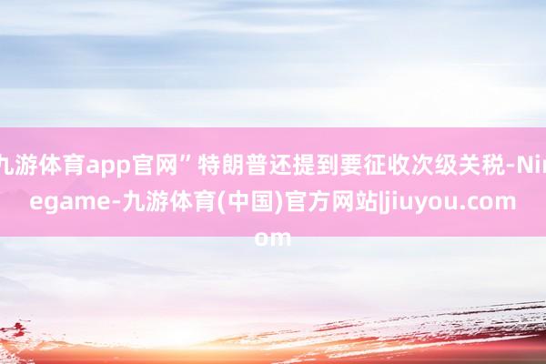 九游体育app官网”特朗普还提到要征收次级关税-Ninegame-九游体育(中国)官方网站|jiuyou.com