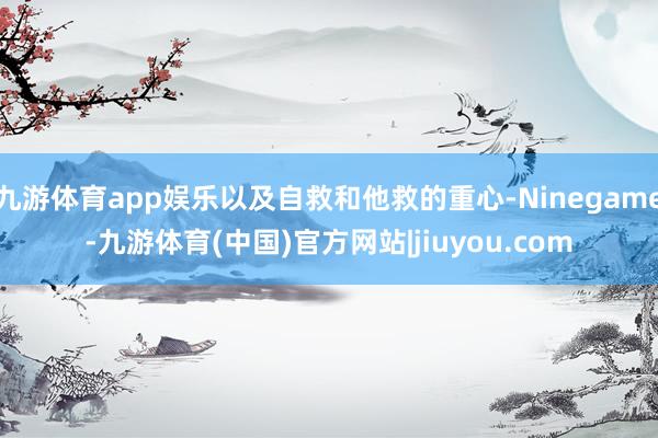 九游体育app娱乐以及自救和他救的重心-Ninegame-九游体育(中国)官方网站|jiuyou.com