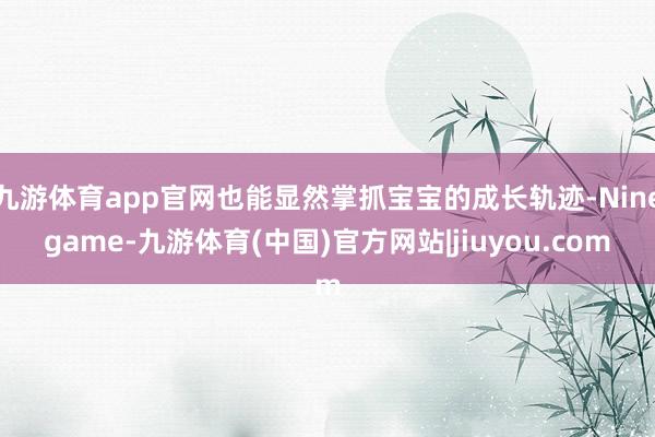九游体育app官网也能显然掌抓宝宝的成长轨迹-Ninegame-九游体育(中国)官方网站|jiuyou.com