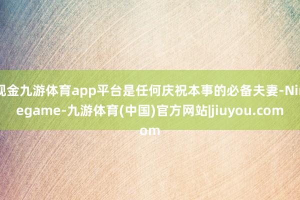现金九游体育app平台是任何庆祝本事的必备夫妻-Ninegame-九游体育(中国)官方网站|jiuyou.com