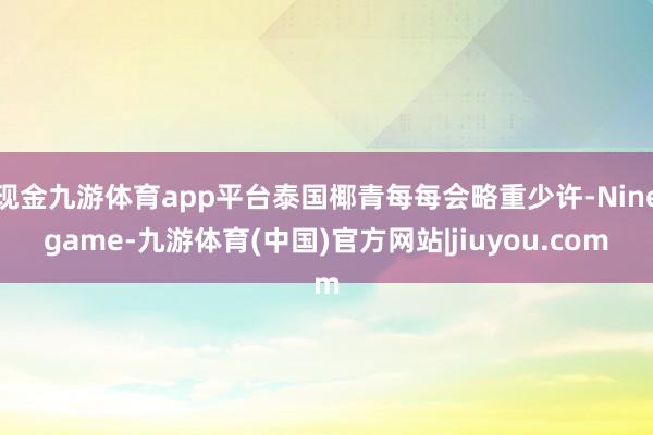 现金九游体育app平台泰国椰青每每会略重少许-Ninegame-九游体育(中国)官方网站|jiuyou.com