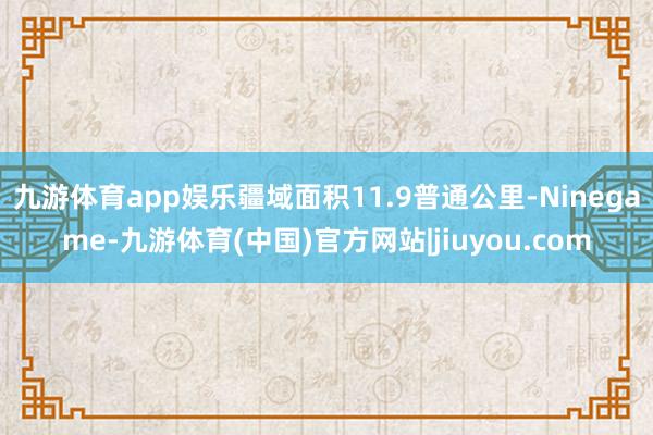 九游体育app娱乐疆域面积11.9普通公里-Ninegame-九游体育(中国)官方网站|jiuyou.com