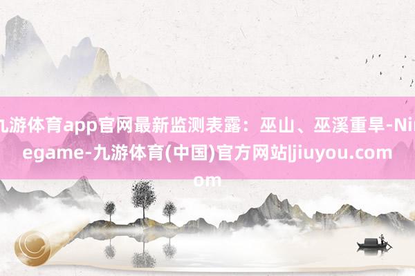 九游体育app官网最新监测表露：巫山、巫溪重旱-Ninegame-九游体育(中国)官方网站|jiuyou.com