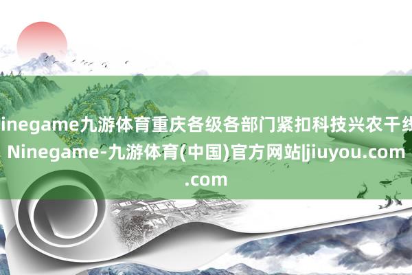 Ninegame九游体育重庆各级各部门紧扣科技兴农干线-Ninegame-九游体育(中国)官方网站|jiuyou.com
