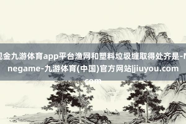 现金九游体育app平台渔网和塑料垃圾缠取得处齐是-Ninegame-九游体育(中国)官方网站|jiuyou.com