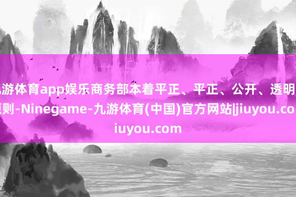 九游体育app娱乐商务部本着平正、平正、公开、透明的原则-Ninegame-九游体育(中国)官方网站|jiuyou.com