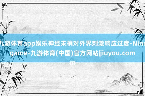 九游体育app娱乐神经末梢对外界刺激响应过度-Ninegame-九游体育(中国)官方网站|jiuyou.com