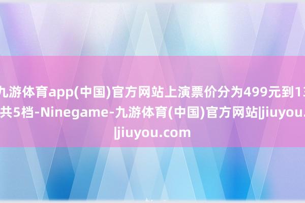 九游体育app(中国)官方网站上演票价分为499元到1399元共5档-Ninegame-九游体育(中国)官方网站|jiuyou.com