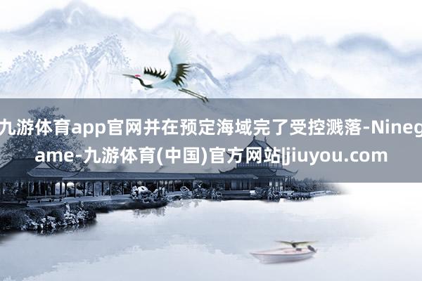九游体育app官网并在预定海域完了受控溅落-Ninegame-九游体育(中国)官方网站|jiuyou.com