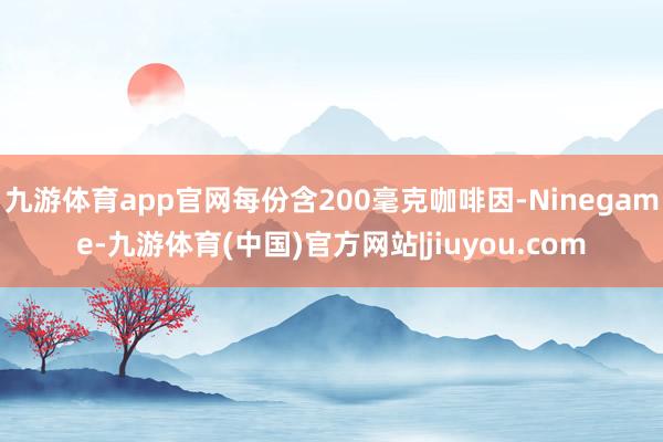九游体育app官网每份含200毫克咖啡因-Ninegame-九游体育(中国)官方网站|jiuyou.com