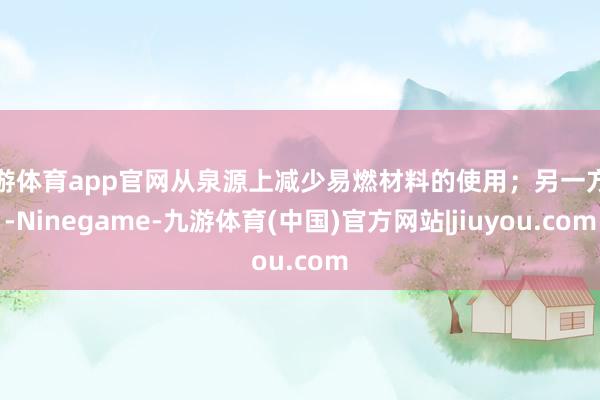 九游体育app官网从泉源上减少易燃材料的使用；另一方面-Ninegame-九游体育(中国)官方网站|jiuyou.com